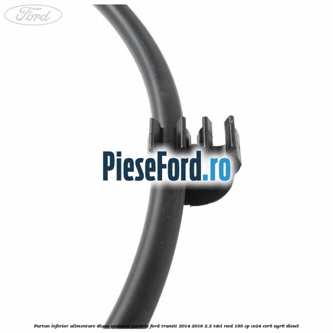 Furtun inferior alimentare diuza spalator parbriz Ford Transit 2014-2018 2.2 TDCi RWD 155 cp CV24, CVR5, UYR6 diesel