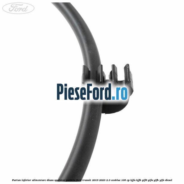 Furtun inferior alimentare diuza spalator parbriz Ford Transit 2019-2023 2.0 EcoBlue 105 cp BJFA, BJFB, YLF6, YLFA, YLFB, YLFS diesel