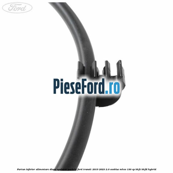 Furtun inferior alimentare diuza spalator parbriz Ford Transit 2019-2023 2.0 EcoBlue mHEV 130 cp BKFC, BKFD Hybrid