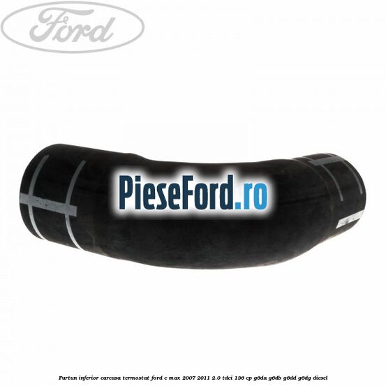 Furtun inferior carcasa termostat Ford C-Max 2007-2011 2.0 TDCi 136 cp G6DA, G6DB, G6DD, G6DG diesel