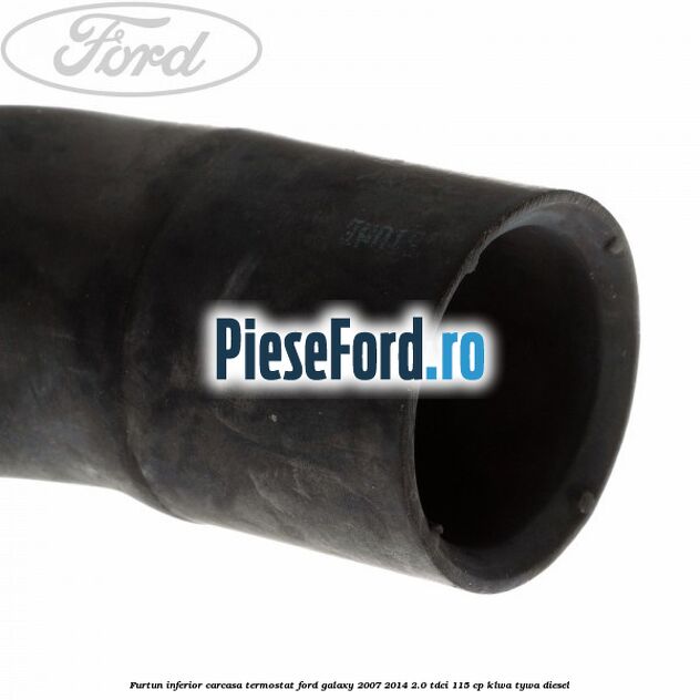Furtun inferior carcasa termostat Ford Galaxy 2007-2014 2.0 TDCi 115 cp KLWA, TYWA diesel