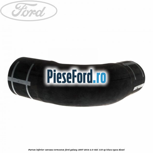 Furtun inferior carcasa termostat Ford Galaxy 2007-2014 2.0 TDCi 115 cp KLWA, TYWA diesel