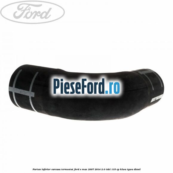 Furtun inferior carcasa termostat Ford S-Max 2007-2014 2.0 TDCi 115 cp KLWA, TYWA diesel