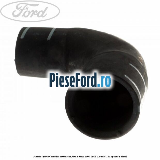 Furtun inferior carcasa termostat Ford S-Max 2007-2014 2.0 TDCi 130 cp AZWA diesel