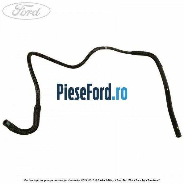 Furtun inferior pompa vacuum Ford Mondeo 2014-2018 2.0 TDCi 150 cp T7CA, T7CC, T7CD, T7CE, T7CF, T7CN diesel