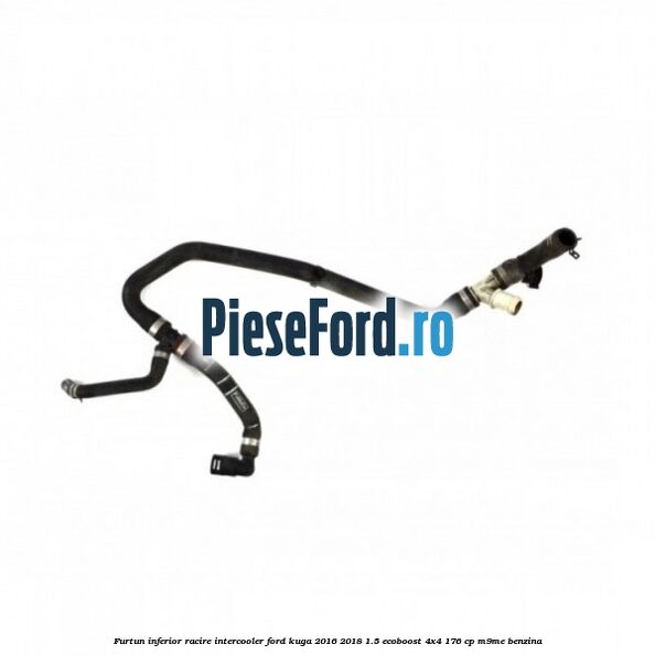 Furtun inferior racire intercooler Ford Kuga 2016-2018 1.5 EcoBoost 4x4 176 cp M9ME benzina