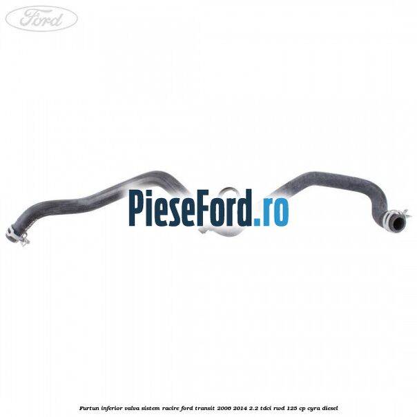 Furtun inferior valva sistem racire Ford Transit 2006-2014 2.2 TDCi RWD 125 cp CYRA diesel