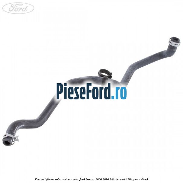 Furtun inferior valva sistem racire Ford Transit 2006-2014 2.2 TDCi RWD 155 cp CVRC diesel