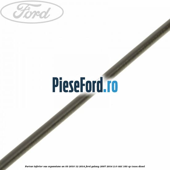 Furtun inferior vas expansiune an 03/2010-12/2014 Ford Galaxy 2007-2014 2.0 TDCi 163 cp TXWA diesel