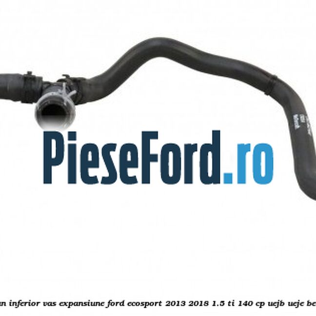 Furtun inferior vas expansiune Ford EcoSport 2013-2018 1.5 Ti 140 cp UEJB, UEJE benzina