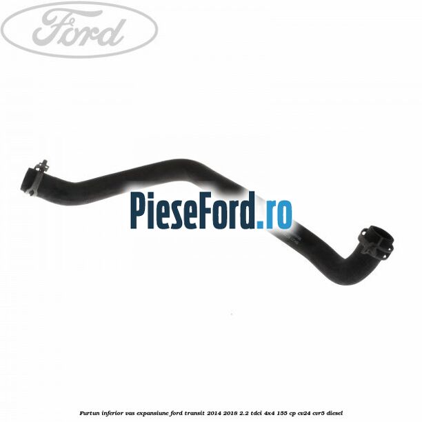Furtun inferior vas expansiune Ford Transit 2014-2018 2.2 TDCi 4x4 155 cp CV24, CVR5 diesel