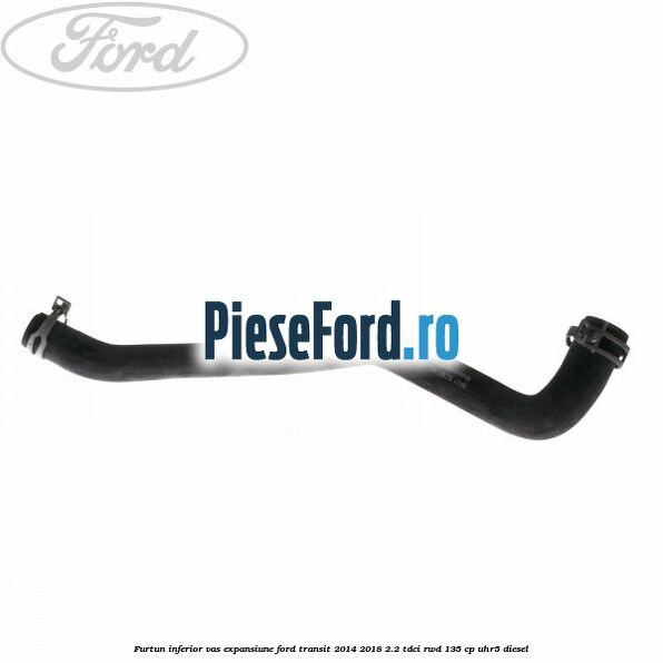 Furtun inferior vas expansiune Ford Transit 2014-2018 2.2 TDCi RWD 135 cp UHR5 diesel
