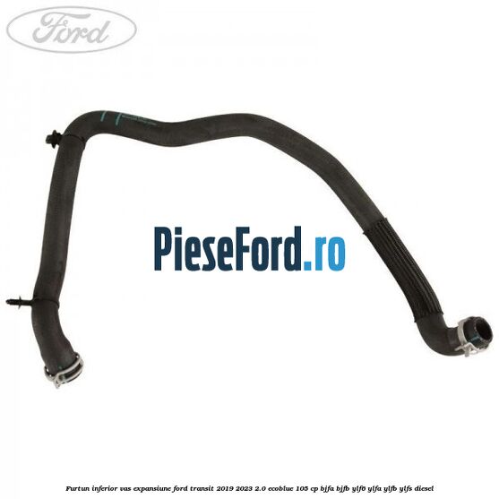 Furtun inferior vas expansiune Ford Transit 2019-2023 2.0 EcoBlue 105 cp Furtun inferior vas expansiune Ford Transit 2019-2023 2.0 EcoBlue 105 cp BJFA, BJFB, YLF6, YLFA, YLFB, YLFS diesel