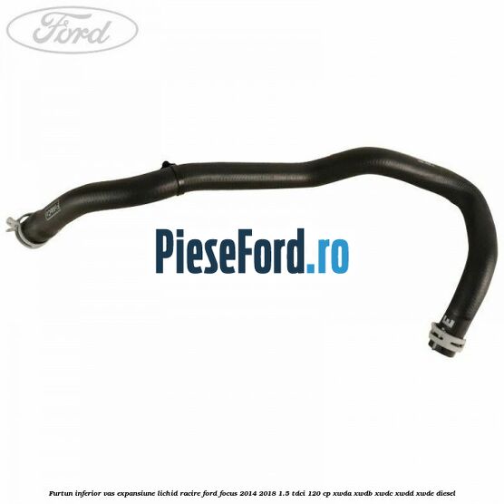 Furtun inferior vas expansiune lichid racire Ford Focus 2014-2018 1.5 TDCi 120 cp XWDA, XWDB, XWDC, XWDD, XWDE diesel