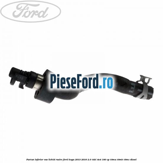 Furtun inferior vas lichid racire Ford Kuga 2013-2016 2.0 TDCi 4x4 180 cp T8MA, T8MB, T8MC diesel
