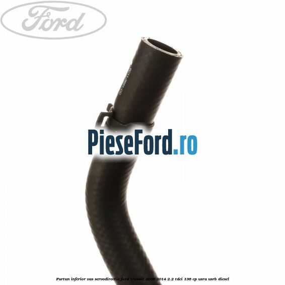 Furtun inferior vas servodirectie Ford Transit 2006-2014 2.2 TDCi 136 cp USRA, USRB diesel