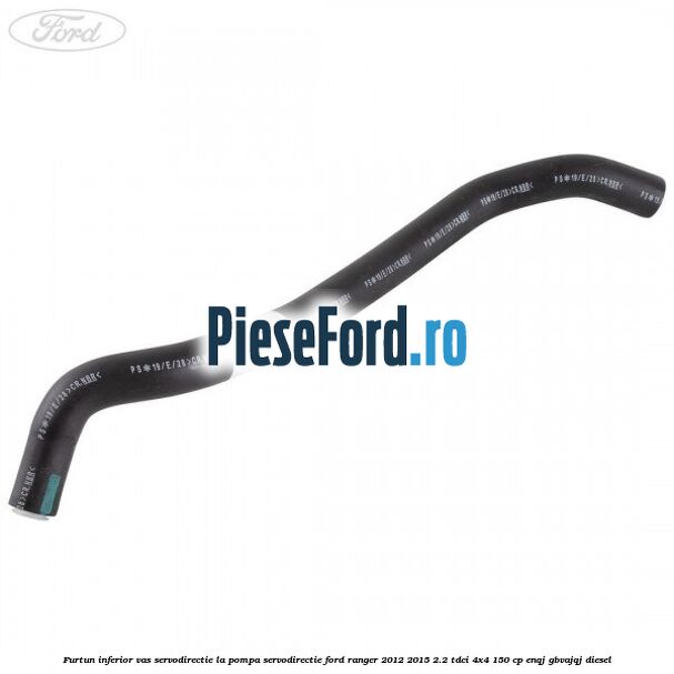 Furtun inferior vas servodirectie la pompa servodirectie Ford Ranger 2012-2015 2.2 TDCi 4x4 150 cp ENQJ, GBVAJQJ diesel