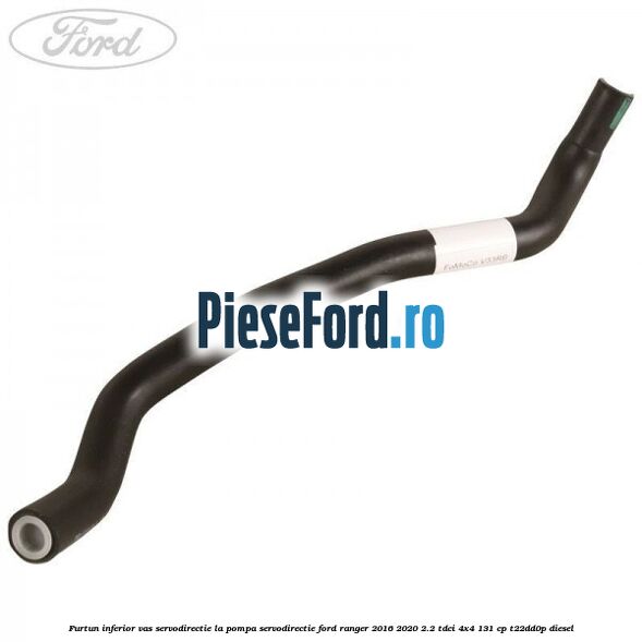 Furtun inferior vas servodirectie la pompa servodirectie Ford Ranger 2016-2020 2.2 TDCi 4x4 131 cp T22DD0P diesel