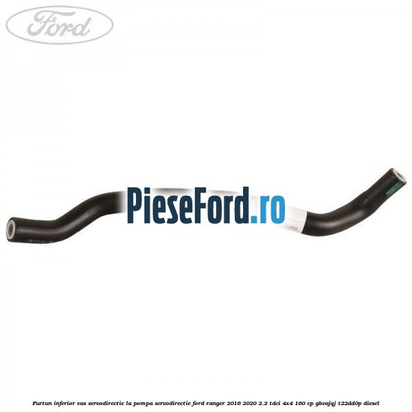 Furtun inferior vas servodirectie la pompa servodirectie Ford Ranger 2016-2020 2.2 TDCi 4x4 160 cp GBVAJQJ, T22DD0P diesel