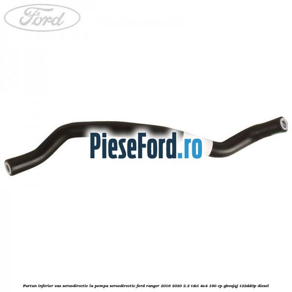 Furtun inferior vas servodirectie la pompa servodirectie Ford Ranger 2016-2020 2.2 TDCi 4x4 160 cp GBVAJQJ, T22DD0P diesel