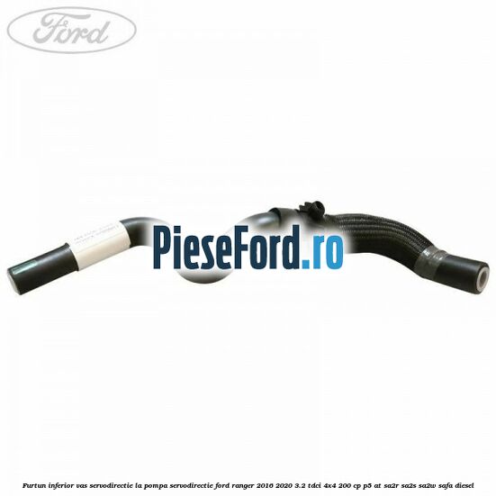 Furtun inferior vas servodirectie la pompa servodirectie Ford Ranger 2016-2020 3.2 TDCi 4x4 200 cp P5-AT, SA2R, SA2S, SA2W, SAFA diesel