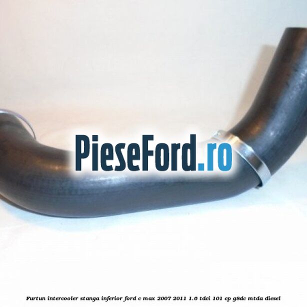 Furtun intercooler stanga inferior Ford C-Max 2007-2011 1.6 TDCi 101 cp Furtun intercooler stanga inferior Ford C-Max 2007-2011 1.6 TDCi 101 cp G8DC, MTDA diesel