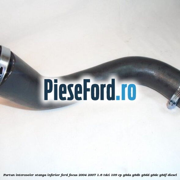Furtun intercooler stanga inferior Ford Focus 2004-2007 1.6 TDCi 109 cp G8DA, G8DB, G8DD, G8DE, G8DF diesel