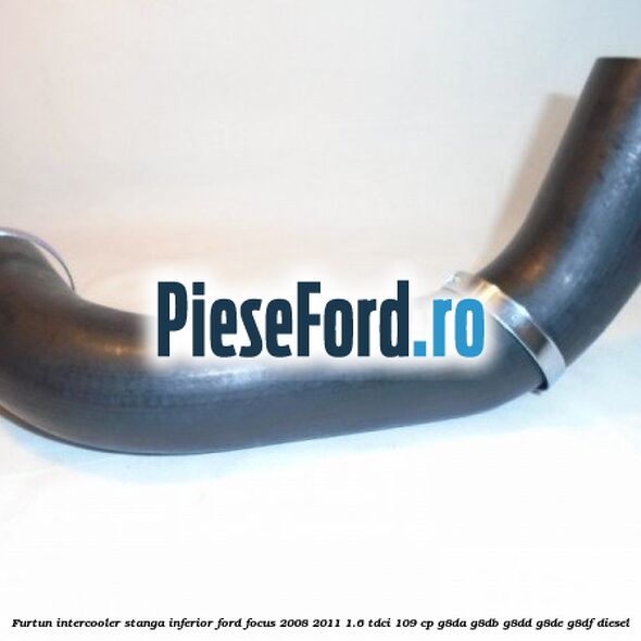 Furtun intercooler stanga inferior Ford Focus 2008-2011 1.6 TDCi 109 cp Furtun intercooler stanga inferior Ford Focus 2008-2011 1.6 TDCi 109 cp G8DA, G8DB, G8DD, G8DE, G8DF diesel