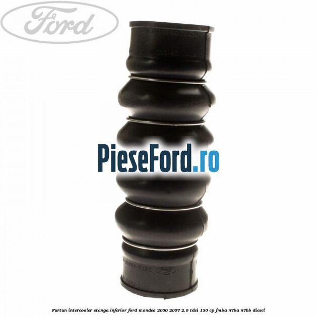 Furtun intercooler stanga inferior Ford Mondeo 2000-2007 2.0 TDCi 130 cp Furtun intercooler stanga inferior Ford Mondeo 2000-2007 2.0 TDCi 130 cp FMBA, N7BA, N7BB diesel