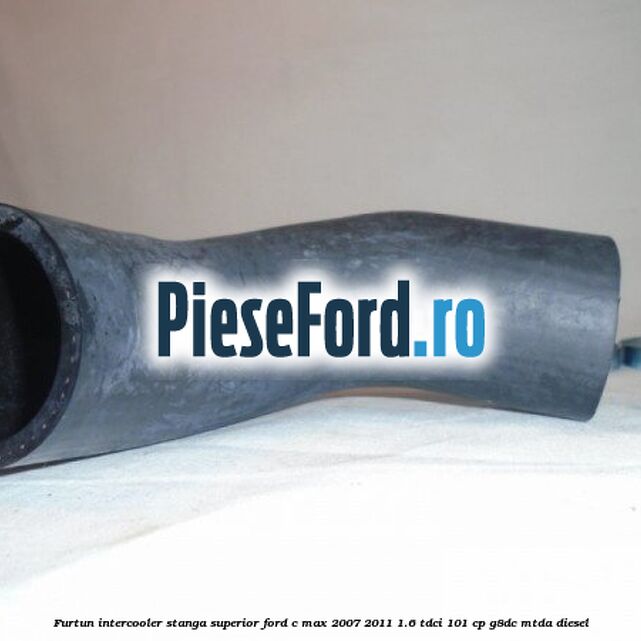 Furtun intercooler stanga superior Ford C-Max 2007-2011 1.6 TDCi 101 cp Furtun intercooler stanga superior Ford C-Max 2007-2011 1.6 TDCi 101 cp G8DC, MTDA diesel