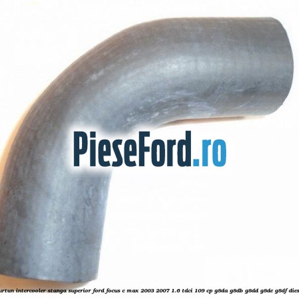 Furtun intercooler stanga superior Ford Focus C-Max 2003-2007 1.6 TDCi 109 cp G8DA, G8DB, G8DD, G8DE, G8DF diesel