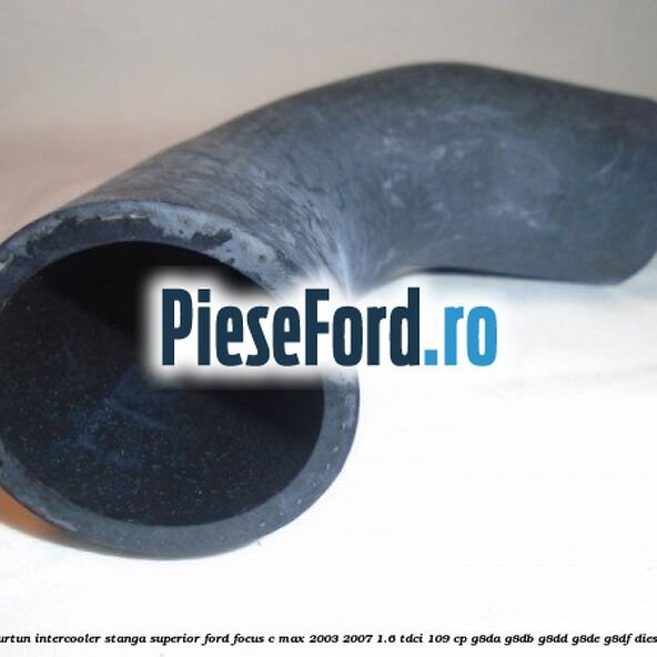 Furtun intercooler stanga superior Ford Focus C-Max 2003-2007 1.6 TDCi 109 cp G8DA, G8DB, G8DD, G8DE, G8DF diesel