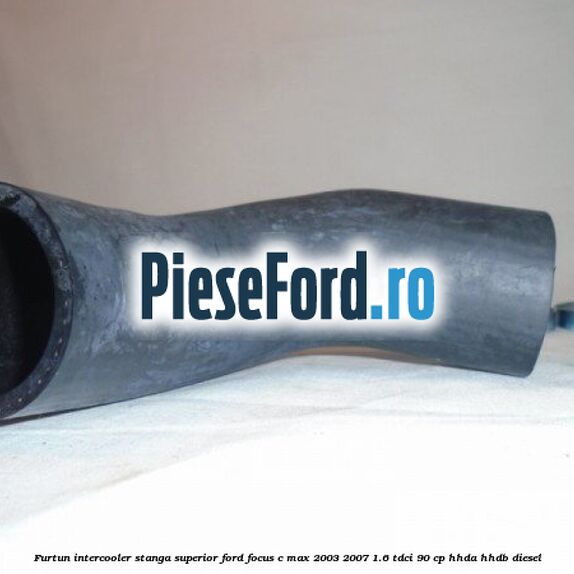 Furtun intercooler stanga superior Ford Focus C-Max 2003-2007 1.6 TDCi 90 cp HHDA, HHDB diesel