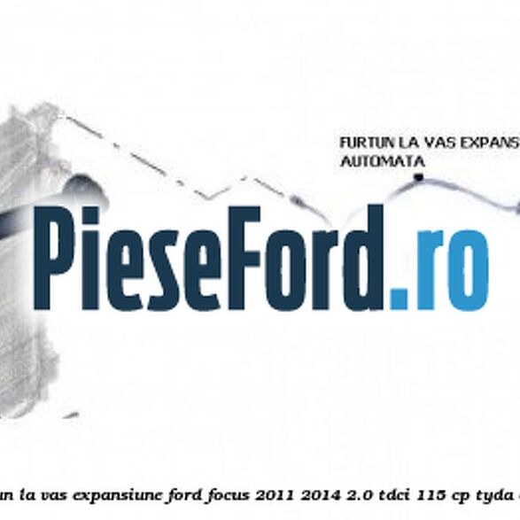 Furtun la vas expansiune Ford Focus 2011-2014 2.0 TDCi 115 cp Furtun la vas expansiune Ford Focus 2011-2014 2.0 TDCi 115 cp TYDA diesel
