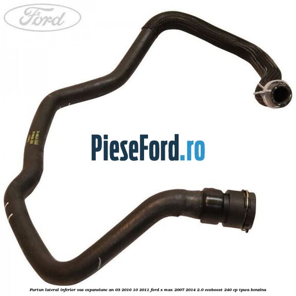 Furtun lateral inferior vas expansiune an 03/2010-10/2011 Ford S-Max 2007-2014 2.0 EcoBoost 240 cp TPWA benzina