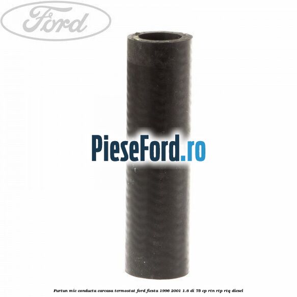 Furtun mic, conducta carcasa termostat Ford Fiesta 1996-2001 1.8 DI 75 cp RTN, RTP, RTQ diesel