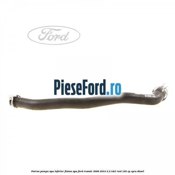 Furtun pompa apa inferior flansa apa Ford Transit 2006-2014 2.2 TDCi RWD 125 cp CYRA diesel