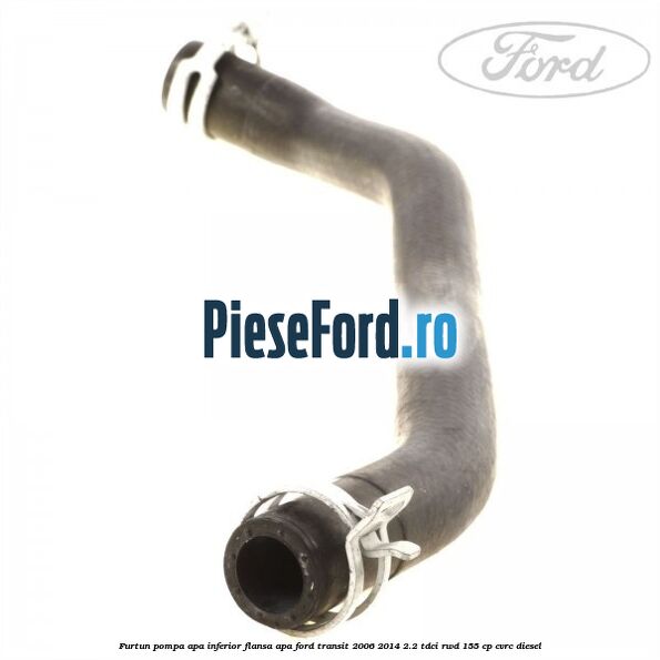 Furtun pompa apa inferior flansa apa Ford Transit 2006-2014 2.2 TDCi RWD 155 cp CVRC diesel