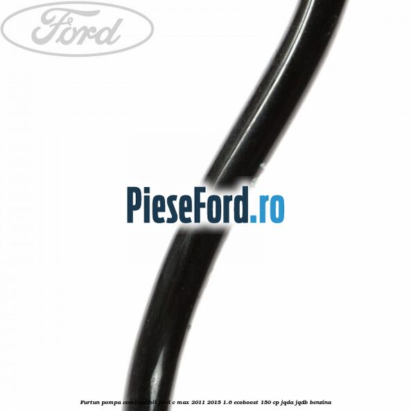 Furtun pompa combustibil Ford C-Max 2011-2015 1.6 EcoBoost 150 cp Furtun pompa combustibil Ford C-Max 2011-2015 1.6 EcoBoost 150 cp JQDA, JQDB benzina