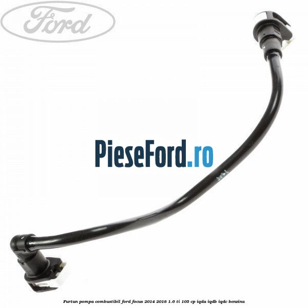 Furtun pompa combustibil Ford Focus 2014-2018 1.6 Ti 105 cp IQDA, IQDB, IQDC benzina