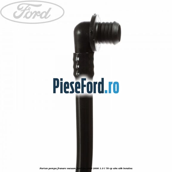 Furtun pompa franare vacuum Ford Ka 1996-2008 1.3 i 70 cp A9A, A9B benzina