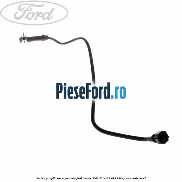 Furtun preaplin vas expansiune Ford Transit 2006-2014 2.2 TDCi 136 cp USRA, USRB diesel