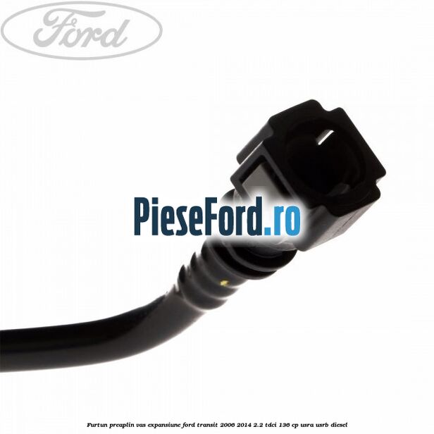 Furtun preaplin vas expansiune Ford Transit 2006-2014 2.2 TDCi 136 cp USRA, USRB diesel