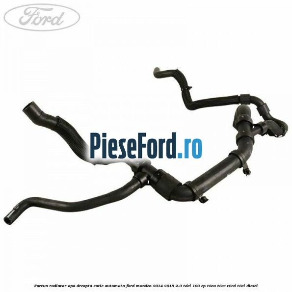 Furtun radiator apa dreapta cutie automata Ford Mondeo 2014-2018 2.0 TDCi 180 cp T8CA, T8CC, T8CD, T8CL diesel