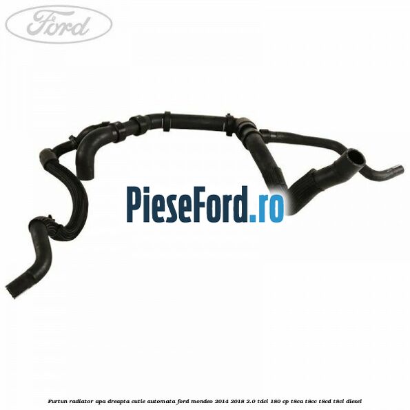 Furtun radiator apa dreapta cutie automata Ford Mondeo 2014-2018 2.0 TDCi 180 cp T8CA, T8CC, T8CD, T8CL diesel