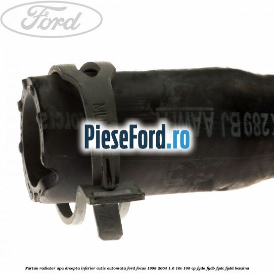 Furtun radiator apa dreapta inferior cutie automata Ford Focus 1998-2004 1.6 16V 100 cp FYDA, FYDB, FYDC, FYDD benzina