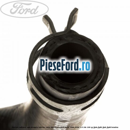 Furtun radiator apa dreapta inferior cutie automata Ford Focus 1998-2004 1.6 16V 100 cp FYDA, FYDB, FYDC, FYDD benzina
