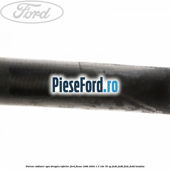 Furtun radiator apa dreapta inferior Ford Focus 1998-2004 1.4 16V 75 cp FXDA, FXDB, FXDC, FXDD benzina