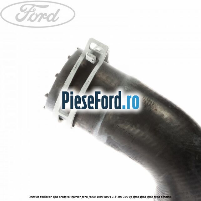 Furtun radiator apa dreapta inferior Ford Focus 1998-2004 1.6 16V 100 cp FYDA, FYDB, FYDC, FYDD benzina