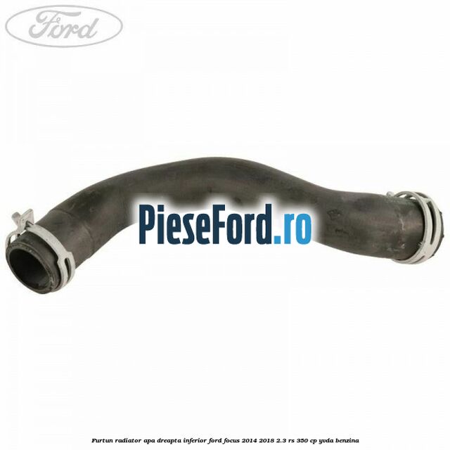 Furtun radiator apa dreapta inferior Ford Focus 2014-2018 2.3 RS 350 cp YVDA benzina